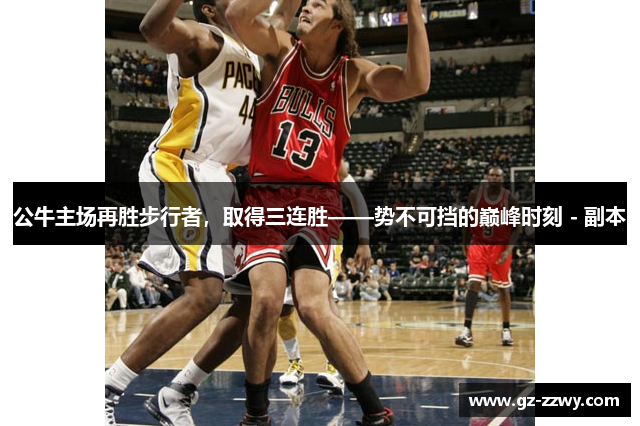 公牛主场再胜步行者，取得三连胜——势不可挡的巅峰时刻 - 副本