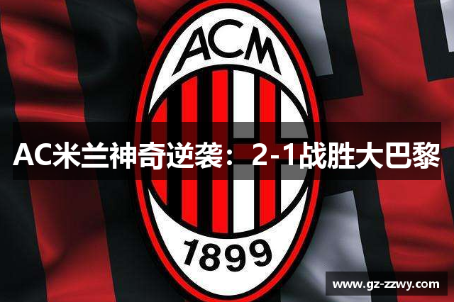 AC米兰神奇逆袭：2-1战胜大巴黎