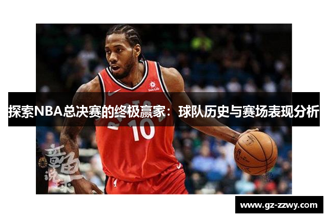 探索NBA总决赛的终极赢家：球队历史与赛场表现分析