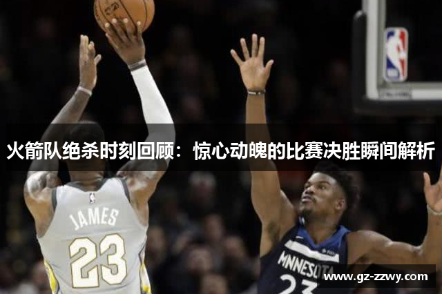 火箭队绝杀时刻回顾：惊心动魄的比赛决胜瞬间解析