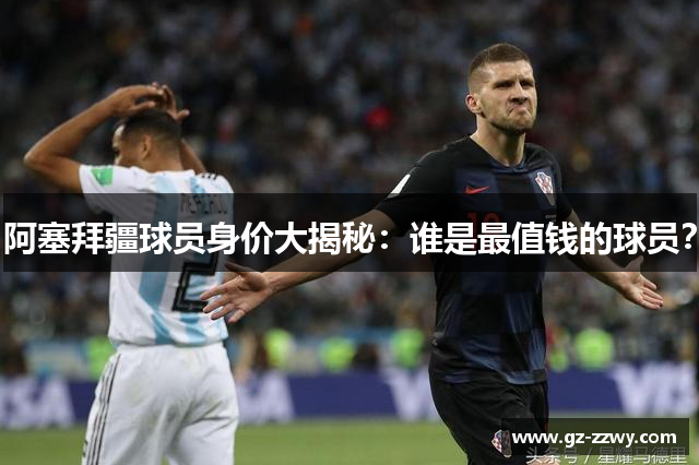 阿塞拜疆球员身价大揭秘：谁是最值钱的球员？