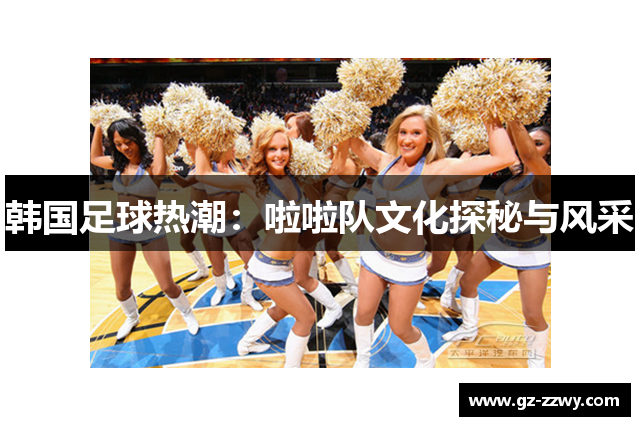 韩国足球热潮：啦啦队文化探秘与风采
