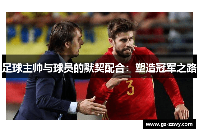 足球主帅与球员的默契配合：塑造冠军之路