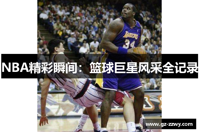NBA精彩瞬间：篮球巨星风采全记录