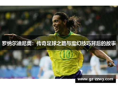 罗纳尔迪尼奥：传奇足球之路与魔幻技巧背后的故事