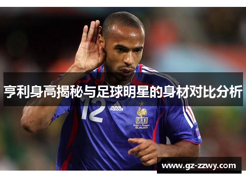 亨利身高揭秘与足球明星的身材对比分析