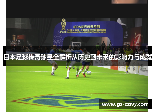 日本足球传奇球星全解析从历史到未来的影响力与成就