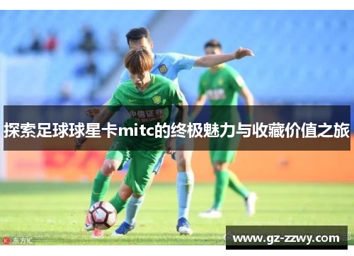 探索足球球星卡mitc的终极魅力与收藏价值之旅