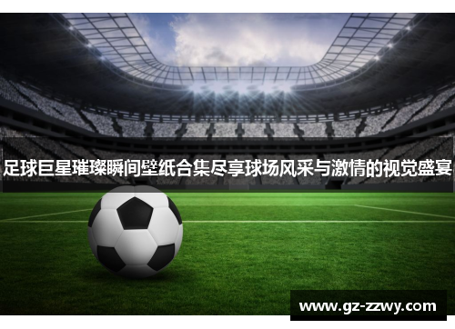 足球巨星璀璨瞬间壁纸合集尽享球场风采与激情的视觉盛宴