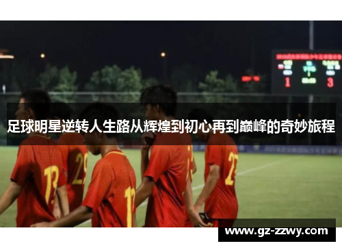 足球明星逆转人生路从辉煌到初心再到巅峰的奇妙旅程