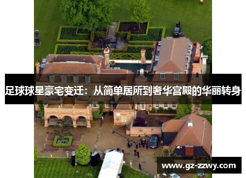 足球球星豪宅变迁：从简单居所到奢华宫殿的华丽转身