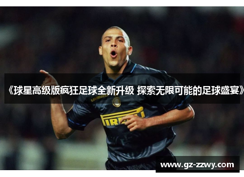 《球星高级版疯狂足球全新升级 探索无限可能的足球盛宴》