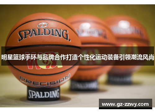明星篮球手环与品牌合作打造个性化运动装备引领潮流风尚