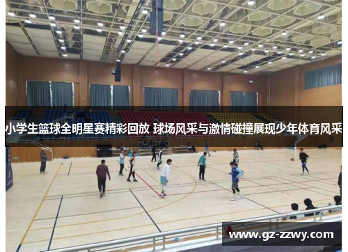 小学生篮球全明星赛精彩回放 球场风采与激情碰撞展现少年体育风采