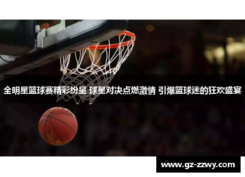 全明星篮球赛精彩纷呈 球星对决点燃激情 引爆篮球迷的狂欢盛宴