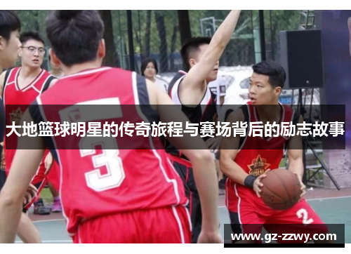 大地篮球明星的传奇旅程与赛场背后的励志故事