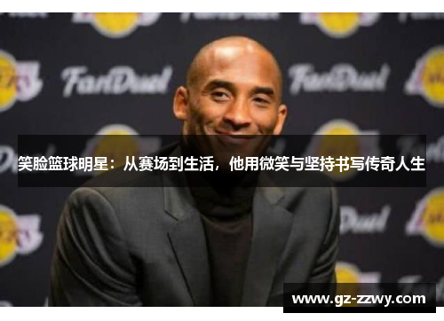 笑脸篮球明星：从赛场到生活，他用微笑与坚持书写传奇人生