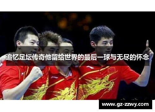 追忆足坛传奇他留给世界的最后一球与无尽的怀念