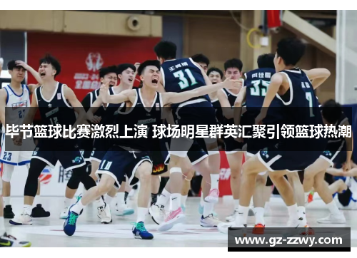 毕节篮球比赛激烈上演 球场明星群英汇聚引领篮球热潮