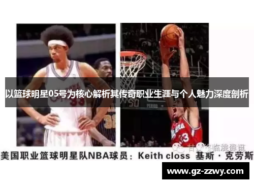 以篮球明星05号为核心解析其传奇职业生涯与个人魅力深度剖析