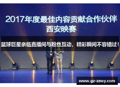 篮球巨星亲临直播间与粉丝互动，精彩瞬间不容错过！