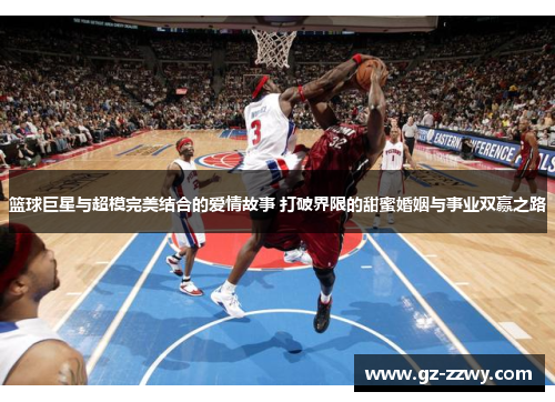 篮球巨星与超模完美结合的爱情故事 打破界限的甜蜜婚姻与事业双赢之路