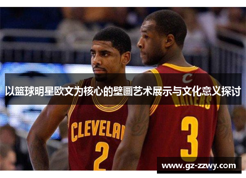 以篮球明星欧文为核心的壁画艺术展示与文化意义探讨