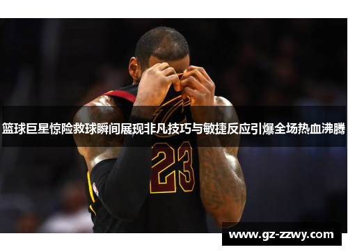 篮球巨星惊险救球瞬间展现非凡技巧与敏捷反应引爆全场热血沸腾
