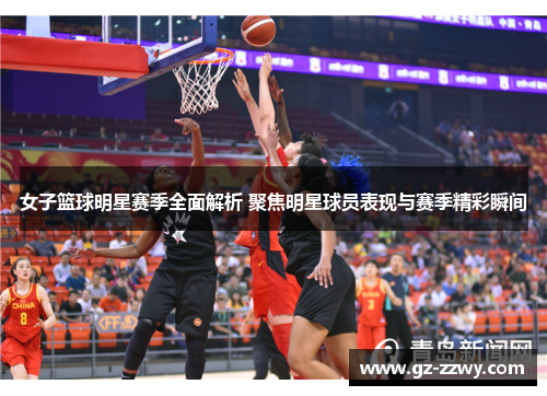 女子篮球明星赛季全面解析 聚焦明星球员表现与赛季精彩瞬间