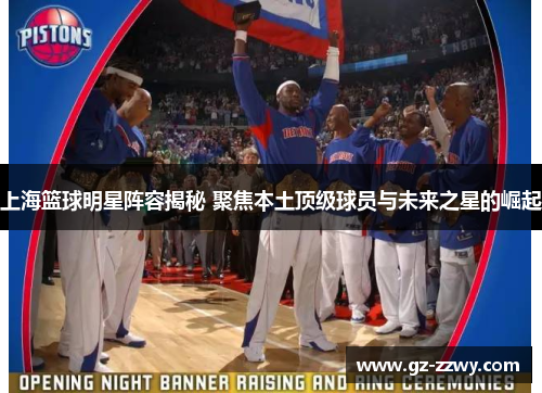 上海篮球明星阵容揭秘 聚焦本土顶级球员与未来之星的崛起