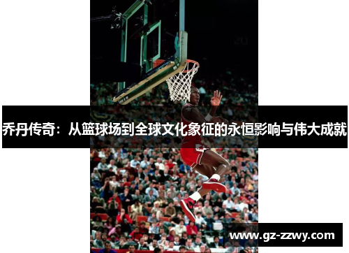 乔丹传奇：从篮球场到全球文化象征的永恒影响与伟大成就
