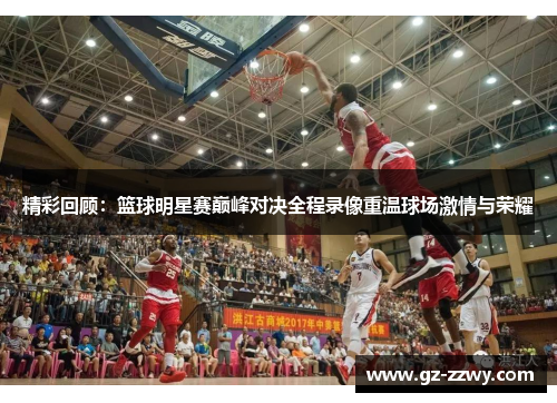 精彩回顾：篮球明星赛巅峰对决全程录像重温球场激情与荣耀