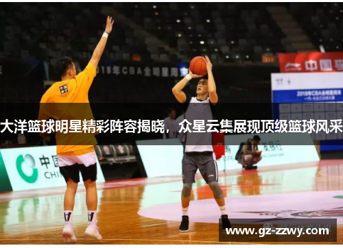 大洋篮球明星精彩阵容揭晓，众星云集展现顶级篮球风采